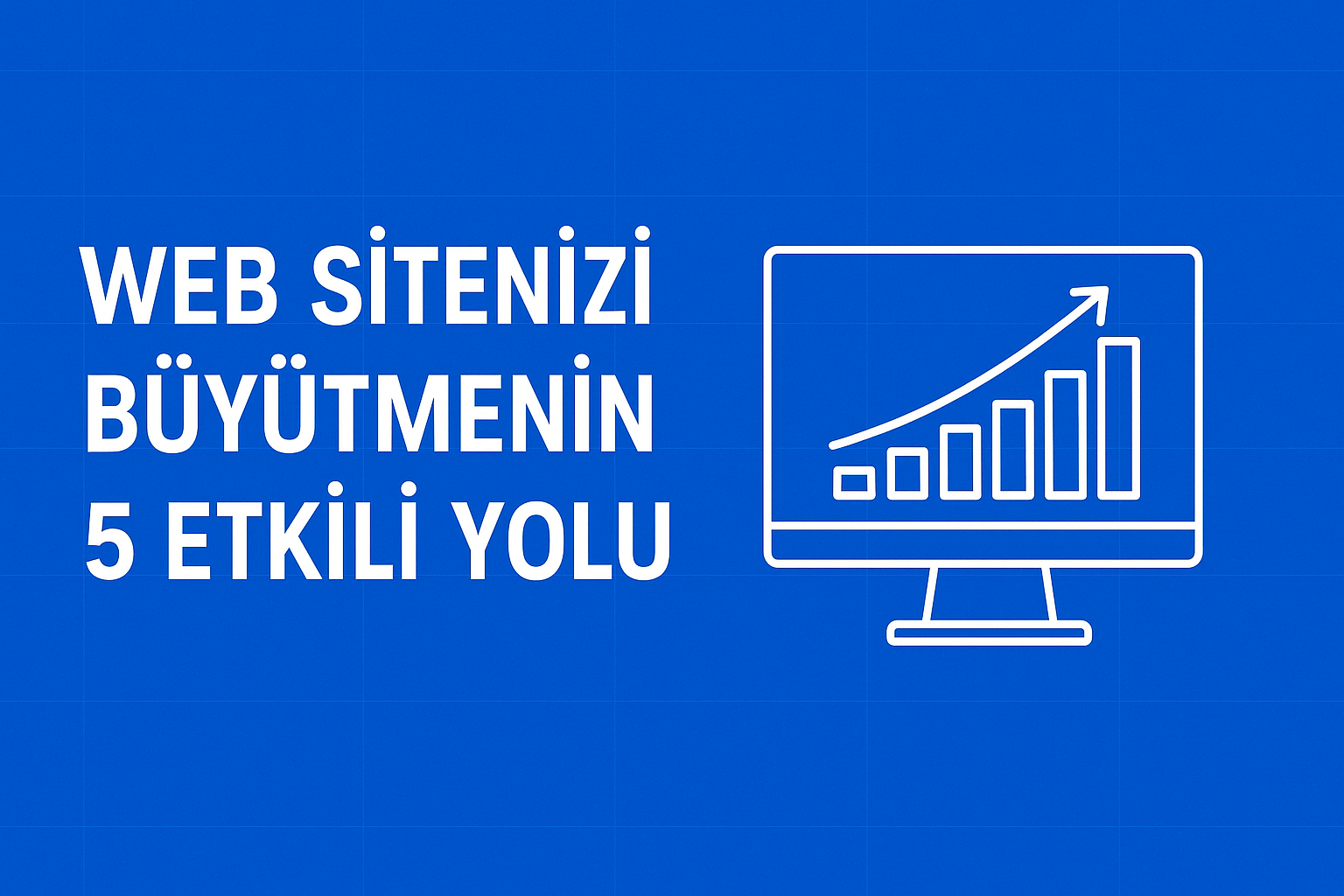 Web Sitenizi Büyütmenin 5 Etkili Yolu